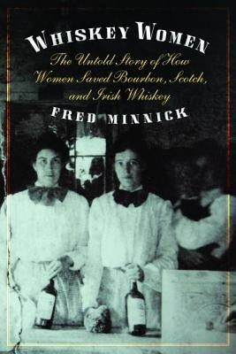 Whiskey Women: The Untold Story of How Women Saved Bourbon, Scotch, and Irish Whiskey by Minnick, Fred