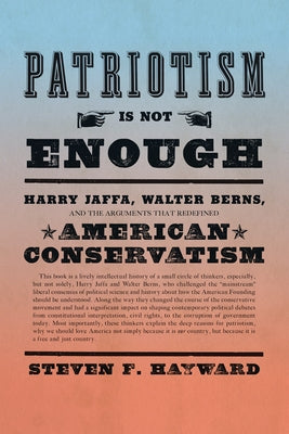 Patriotism Is Not Enough: Harry Jaffa, Walter Berns, and the Arguments That Redefined American Conservatism by Hayward, Steven F.