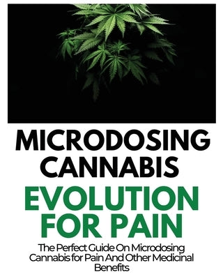Microdosing Cannabis Evolution for Pain: The Perfect Guide on Microdosing Cannabis for Pain and Other Medicinal Benefits by Norris, Rayne