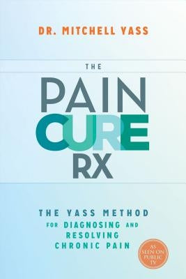 The Pain Cure RX: The Yass Method for Diagnosing and Resolving Chronic Pain by Yass, Mitchell
