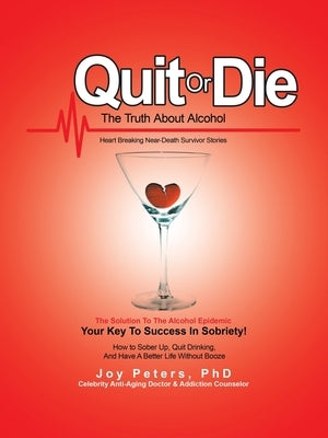 Quit or Die the Truth About Alcohol: Heart Breaking Near-Death Survivor Stories by Peters, Joy