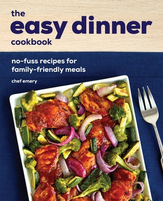 The Easy Dinner Cookbook: No-Fuss Recipes for Family-Friendly Meals by Emery, Chef