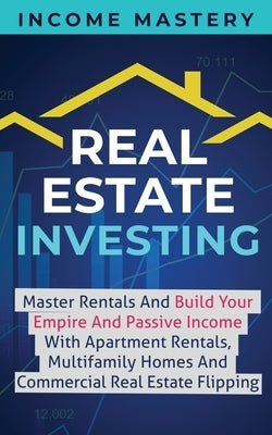 Real Estate Investing: Master Rentals And Build Your Empire And Passive Income With Apartment Rentals, Multifamily Homes And Commercial Real by Mastery, Income