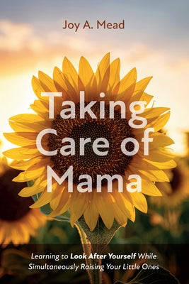 Taking Care of Mama: Learning to Look After Yourself While Simultaneously Raising Your Little Ones by Mead, Joy A.