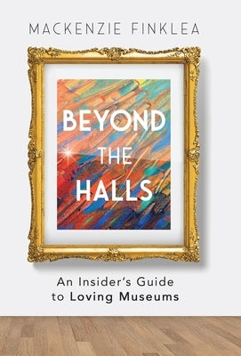 Beyond the Halls: An Insider's Guide to Loving Museums by Finklea, MacKenzie