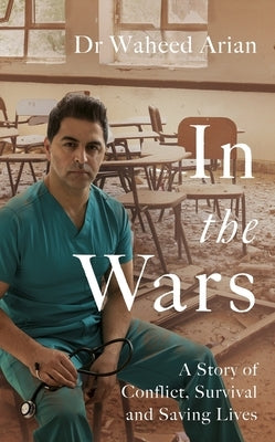In the Wars: A Doctor's Story of Conflict, Survival and Saving Lives by Arian, Waheed