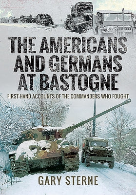 The Americans and Germans in Bastogne: First-Hand Accounts from the Commanders Who Fought by Sterne, Gary