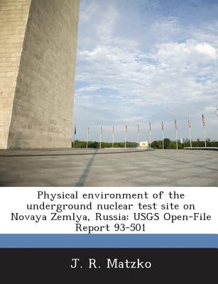 Physical Environment of the Underground Nuclear Test Site on Novaya Zemlya, Russia: Usgs Open-File Report 93-501 by Matzko, J. R.