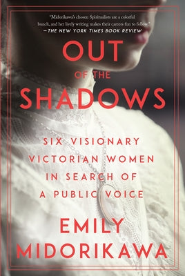 Out of the Shadows: Six Visionary Victorian Women in Search of a Voice by Midorikawa, Emily
