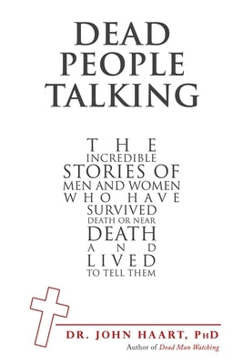 Dead People Talking: The Incredible Stories of Men and Women Who Have Survived Death or Near Death and Lived to Tell Them by Haart, John