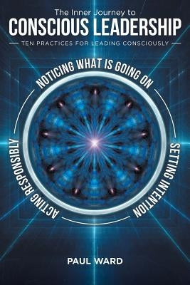 The Inner Journey to Conscious Leadership: Ten Practices for Leading Consciously by Ward, Paul