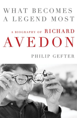 What Becomes a Legend Most: A Biography of Richard Avedon by Gefter, Philip