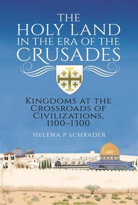 The Holy Land in the Era of the Crusades: Kingdoms at the Crossroads of Civilizations, 1100-1300 by Schrader, Helena