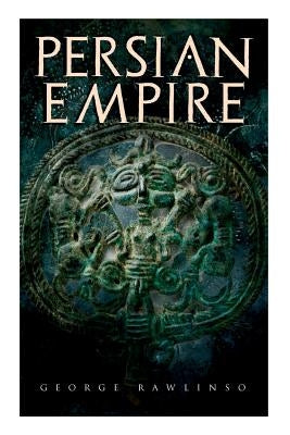 Persian Empire: Illustrated Edition: Conquests in Mesopotamia and Egypt, Wars Against Ancient Greece, The Great Emperors: Cyrus the Gr by Rawlinson, George