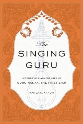 The Singing Guru: Legends and Adventures of Guru Nanak, the First Sikh by Kapur, Kamla K.