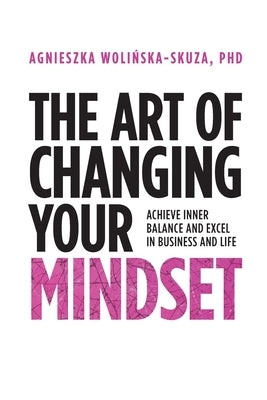The Art of Changing Your Mindset: Achieve Inner Balance and Excel in Business and Life by Wolinska-Skuza, Agnieszka
