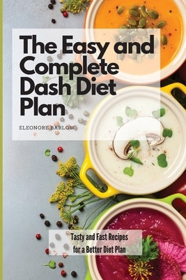The Easy and Complete Dash Diet Plan: Tasty and Fast Recipes for a Better Diet Plan by Barlow, Eleonore