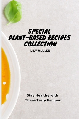 Special Plant-Based Recipes Collection: Stay Healthy with These Tasty Recipes by Mullen, Lily