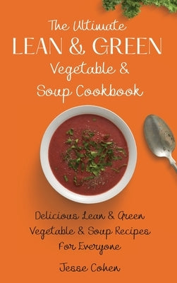 The Ultimate Lean & Green Vegetable & Soup Cookbook: Delicious Lean & Green Vegetable & Soup Recipes For Everyone by Cohen, Jesse