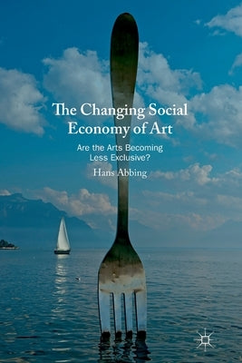 The Changing Social Economy of Art: Are the Arts Becoming Less Exclusive? by Abbing, Hans