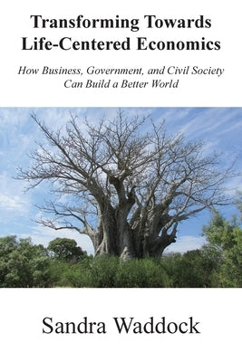 Transforming Towards Life-Centered Economies: How Business, Government, and Civil Society Can Build A Better World by Waddock, Sandra