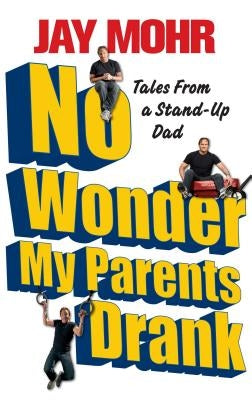 No Wonder My Parents Drank: Tales from a Stand-Up Dad by Mohr, Jay