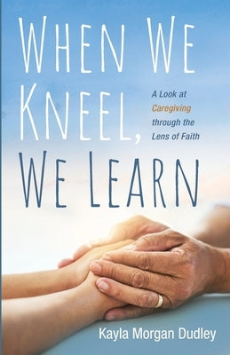 When We Kneel, We Learn by Dudley, Kayla Morgan