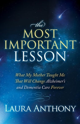 The Most Important Lesson: What My Mother Taught Me That Will Change Alzheimer's and Dementia Care Forever by Anthony, Laura