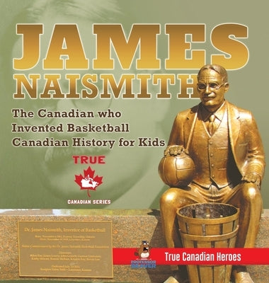 James Naismith - The Canadian who Invented Basketball - Canadian History for Kids - True Canadian Heroes - True Canadian Heroes Edition by Professor Beaver