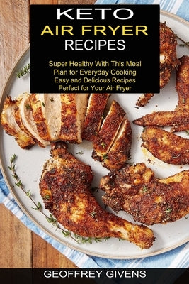 Keto Air Fryer Recipes: Super Healthy With This Meal Plan for Everyda Cooking (Easy and Delicious Recipes Perfect for Your Air Fryer) by Givens, Geoffrey