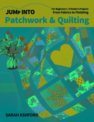 Jump Into Patchwork & Quilting: For Beginners; 6 Modern Projects; From Fabrics to Finishing by Ashford, Sarah