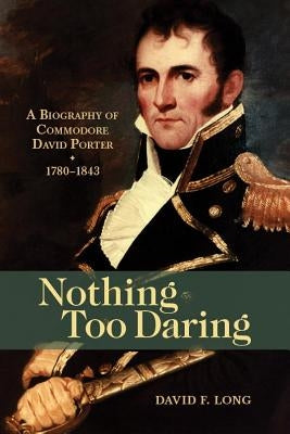 Nothing Too Daring: A Biography of Commodore David Porter, 1780-1843 by Long, David F.