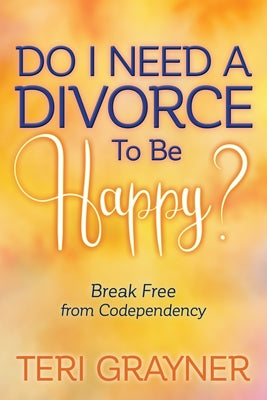 Do I Need a Divorce to Be Happy?: Break Free from Codependency by Grayner, Teri