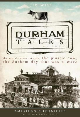 Durham Tales: The Morris Street Maple, the Plastic Cow, the Durham Day That Was & More by Wise, Jim