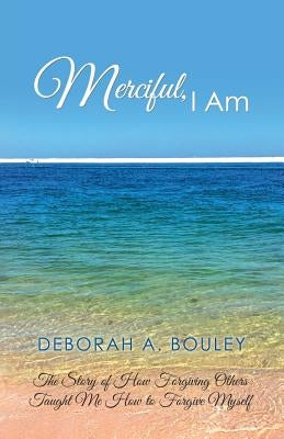 Merciful, I Am: The Story of How Forgiving Others Taught Me How to Forgive Myself by Bouley, Deborah a.