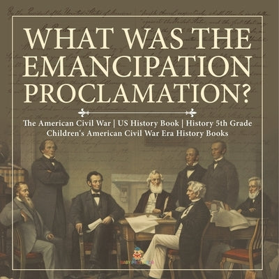 What Was the Emancipation Proclamation? The American Civil War US History Book History 5th Grade Children's American Civil War Era History Books by Baby Professor