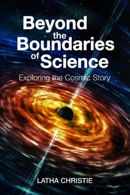 Beyond the Boundaries of Science: Exploring the Cosmic Story by Christie, Latha