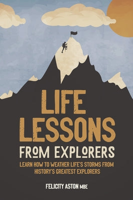 Life Lessons from Explorers: How to Scale Life's Summits and Think Like an Explorer by Aston, Felicity