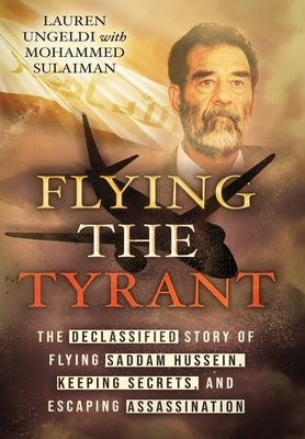 Flying the Tyrant: The Declassified Story of Flying Saddam Hussein, Keeping Secrets, and Escaping Assassination by Ungeldi, Lauren