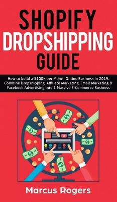 Shopify Dropshipping Guide: How to build a $100K per Month Online Business in 2019. Combine Dropshipping, Affiliate Marketing, Email Marketing & F by Rogers, Marcus