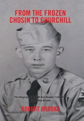 From the Frozen Chosin to Churchill: The Biography of CSM Ray Hooker Cottrell as Told to Bob Brooks by Brooks, Robert