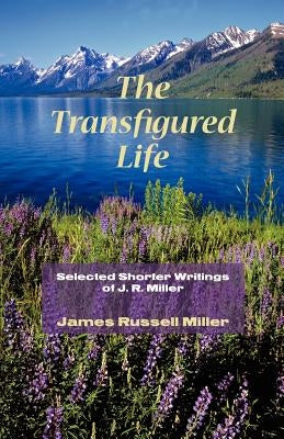 The Transfigured Life: Shorter Writings of J.R. Miller by Miller, James R.