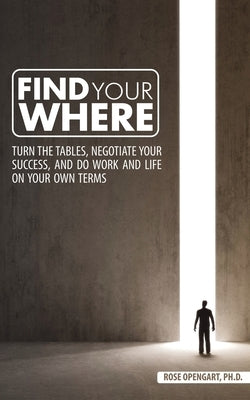 Find Your Where: Turn the Tables, Negotiate Your Success, and Do Work and Life on Your Own Terms by Opengart, Rose