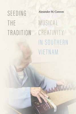 Seeding the Tradition: Musical Creativity in Southern Vietnam by Cannon, Alexander M.