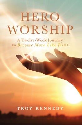 Hero Worship: A 12 Week Journey to Become More Like Jesus Volume 1 by Kennedy, Troy