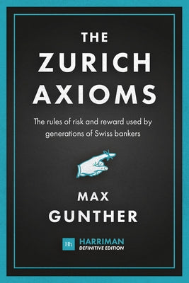 The Zurich Axioms (Harriman Definitive Edition): The Rules of Risk and Reward Used by Generations of Swiss Bankers by Gunther, Max