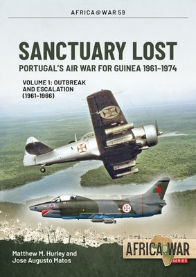 Sanctuary Lost: Portugal's Air War for Guinea 1961-1974: Volume 1 - Outbreak and Escalation (1961-1966) by Hurley, Matthew M.