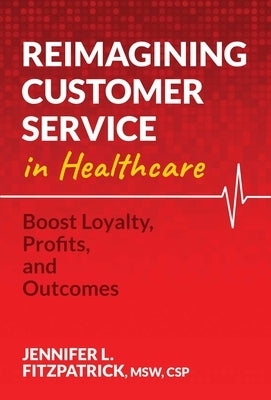 Reimagining Customer Service in Healthcare: Boost Loyalty, Profits, and Outcomes by Fitzpatrick, Jennifer L.