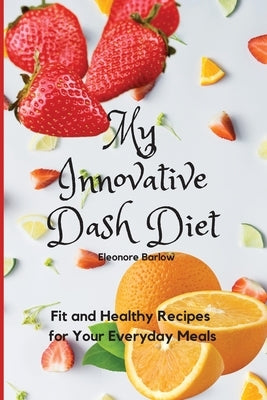 My Innovative Dash Diet: Fit and Healthy Recipes for Your Everyday Meals by Barlow, Eleonore