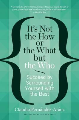 It's Not the How or the What But the Who: Succeed by Surrounding Yourself with the Best by Fernández-Aráoz, Claudio
